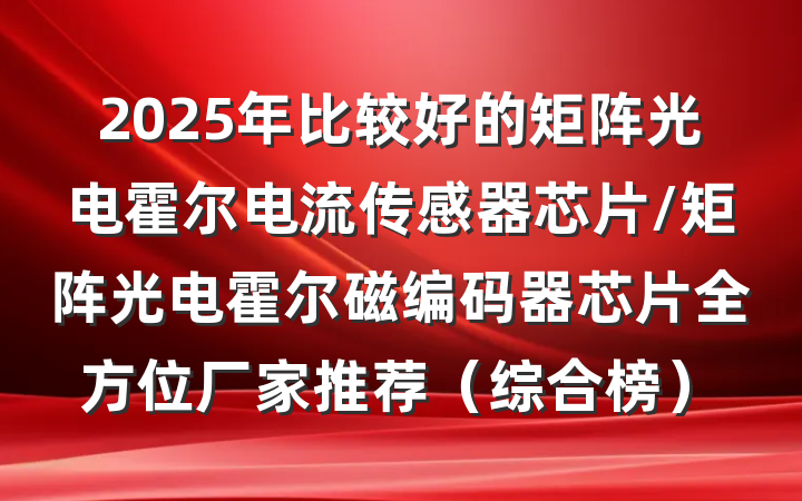 2025年比较好的矩阵光电霍尔电流传感器芯片/矩阵光电霍尔磁编码器芯片全方位厂家推荐(综合榜)