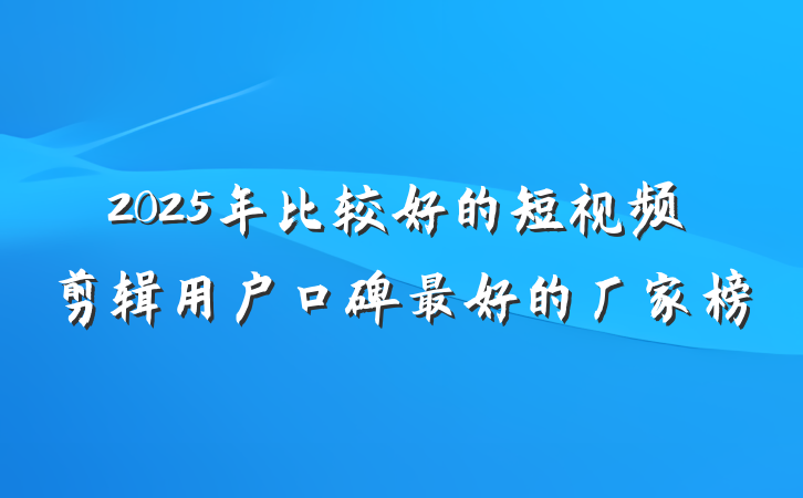 2025年比较好的短视频剪辑用户口碑最好的厂家榜
