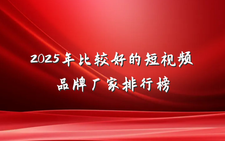 2025年比较好的短视频品牌厂家排行榜