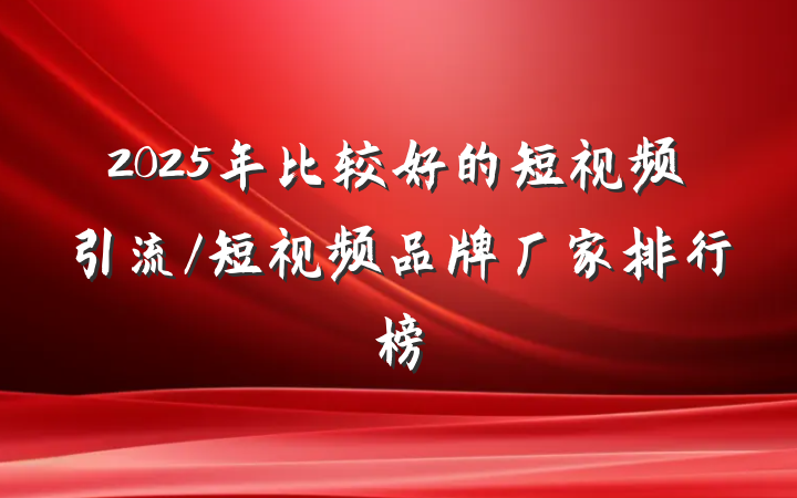 2025年比较好的短视频引流/短视频品牌厂家排行榜