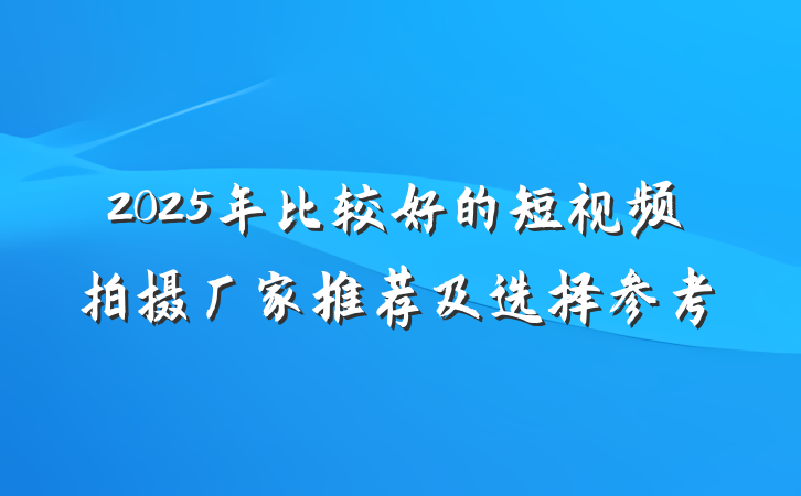 2025年比较好的短视频拍摄厂家推荐及选择参考