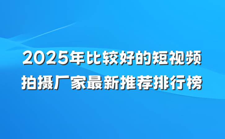2025年比较好的短视频拍摄厂家最新推荐排行榜
