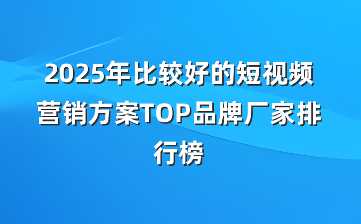 2025年比较好的短视频营销方案TOP品牌厂家排行榜