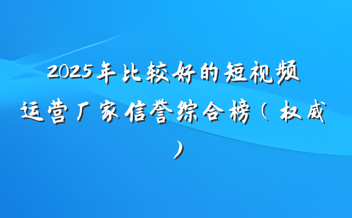 2025年比较好的短视频运营厂家信誉综合榜(权威)