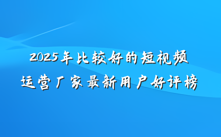 2025年比较好的短视频运营厂家最新用户好评榜