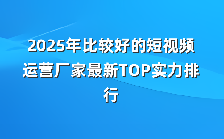 2025年比较好的短视频运营厂家最新TOP实力排行