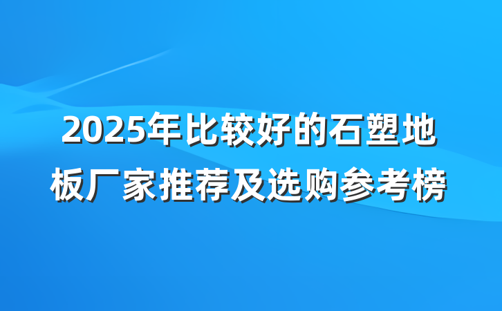 2025年比较好的石塑地板厂家推荐及选购参考榜