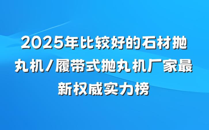 2025年比较好的石材抛丸机/履带式抛丸机厂家最新权威实力榜