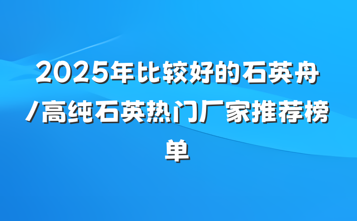 2025年比较好的石英舟/高纯石英热门厂家推荐榜单