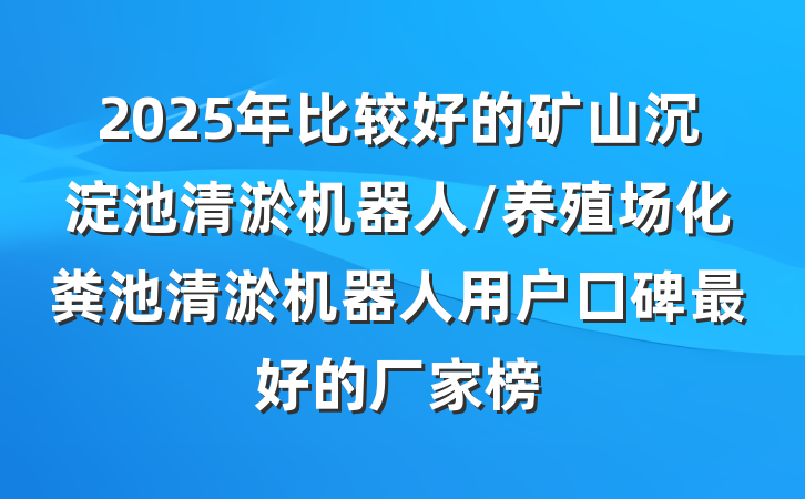 2025年比较好的矿山沉淀池清淤机器人/养殖场化粪池清淤机器人用户口碑最好的厂家榜