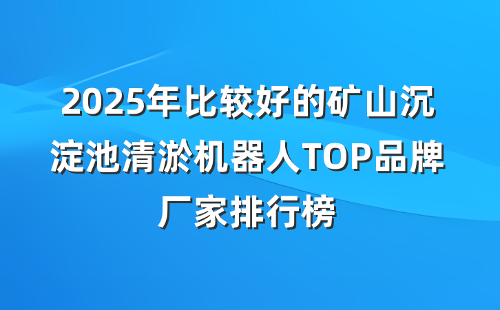 2025年比较好的矿山沉淀池清淤机器人TOP品牌厂家排行榜