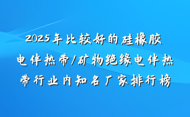 2025年比较好的硅橡胶电伴热带/矿物绝缘电伴热带行业内知名厂家排行榜