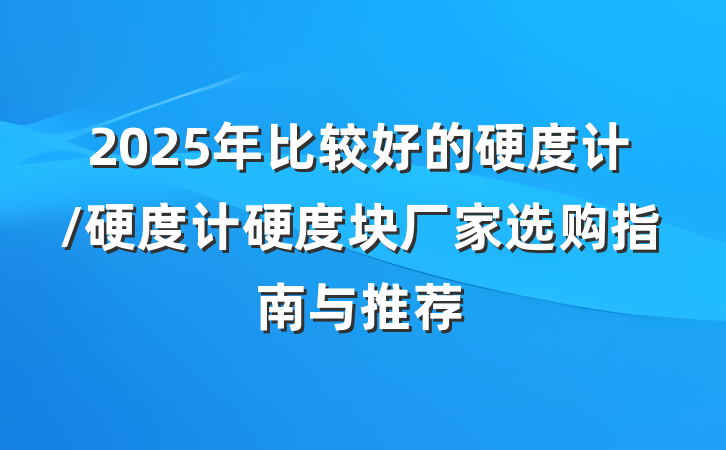 2025年比较好的硬度计/硬度计硬度块厂家选购指南与推荐