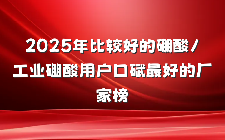 2025年比较好的硼酸/工业硼酸用户口碑最好的厂家榜