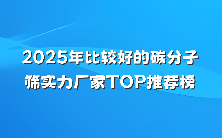 2025年比较好的碳分子筛实力厂家TOP推荐榜