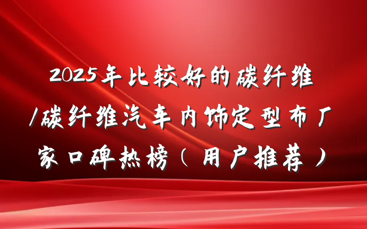 2025年比较好的碳纤维/碳纤维汽车内饰定型布厂家口碑热榜(用户推荐)