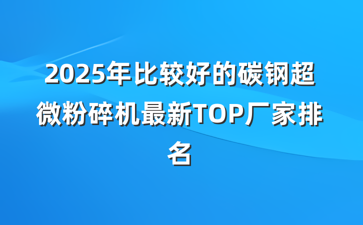 2025年比较好的碳钢超微粉碎机最新TOP厂家排名