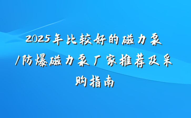 2025年比较好的磁力泵/防爆磁力泵厂家推荐及采购指南