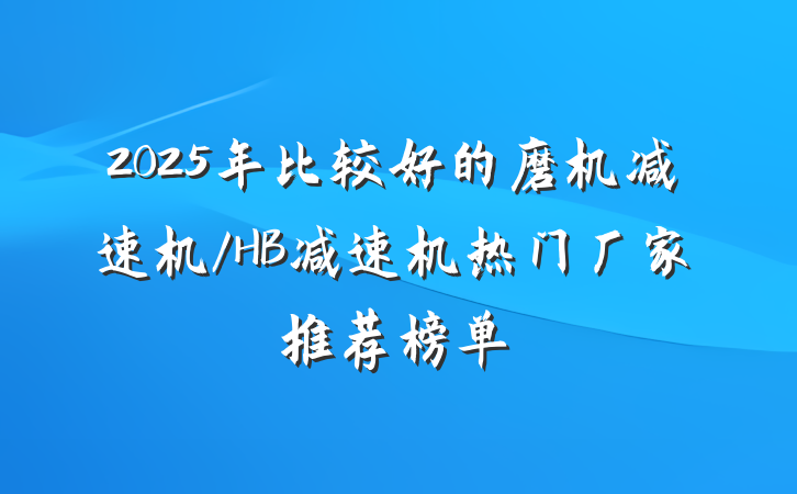 2025年比较好的磨机减速机/HB减速机热门厂家推荐榜单