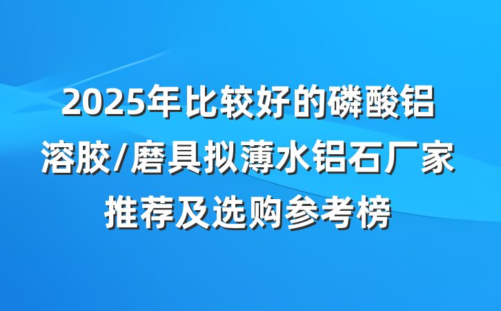 2025年比较好的磷酸铝溶胶/磨具拟薄水铝石厂家推荐及选购参考榜