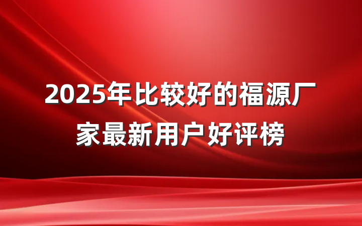 2025年比较好的福源厂家最新用户好评榜