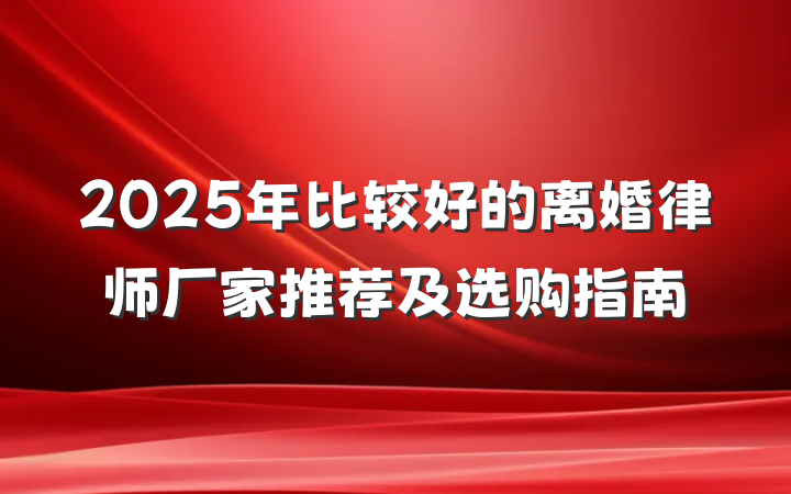 2025年比较好的离婚律师厂家推荐及选购指南