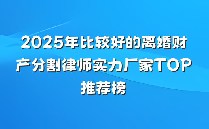 2025年比较好的离婚财产分割律师实力厂家TOP推荐榜