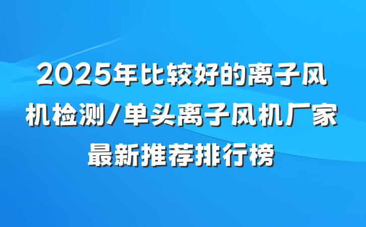 2025年比较好的离子风机检测/单头离子风机厂家最新推荐排行榜