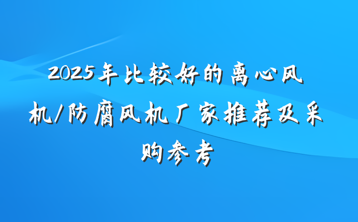 2025年比较好的离心风机/防腐风机厂家推荐及采购参考