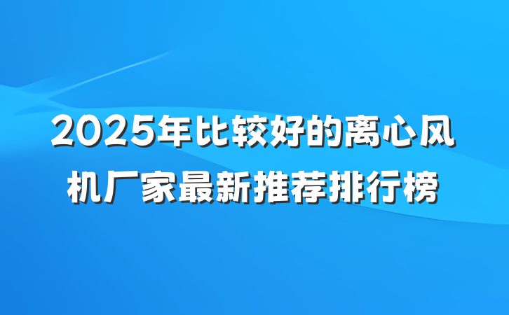2025年比较好的离心风机厂家最新推荐排行榜