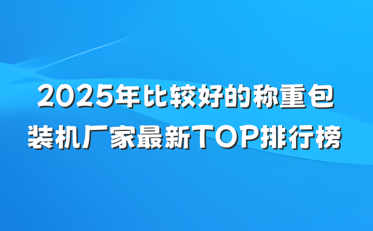2025年比较好的称重包装机厂家最新TOP排行榜