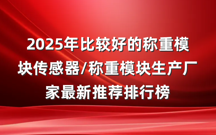 2025年比较好的称重模块传感器/称重模块生产厂家最新推荐排行榜