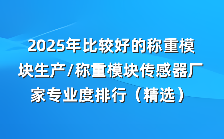 2025年比较好的称重模块生产/称重模块传感器厂家专业度排行(精选)