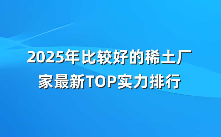 2025年比较好的稀土厂家最新TOP实力排行