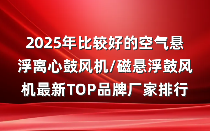 2025年比较好的空气悬浮离心鼓风机/磁悬浮鼓风机最新TOP品牌厂家排行
