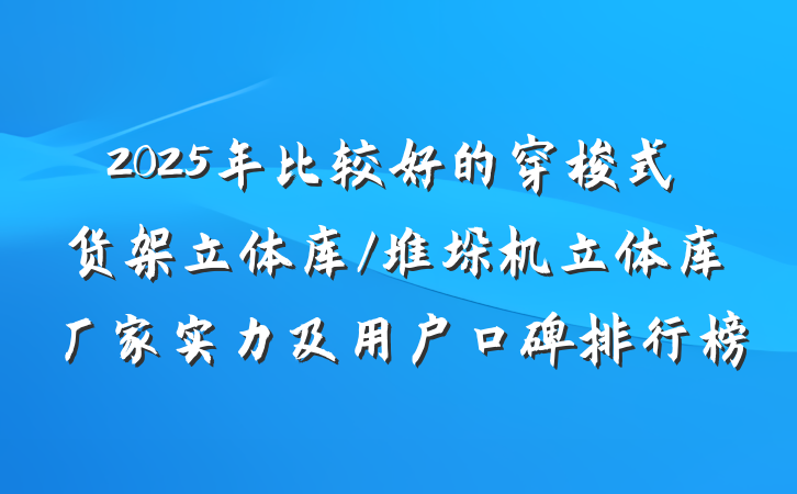 2025年比较好的穿梭式货架立体库/堆垛机立体库厂家实力及用户口碑排行榜