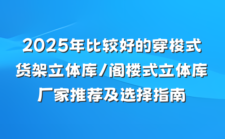 2025年比较好的穿梭式货架立体库/阁楼式立体库厂家推荐及选择指南