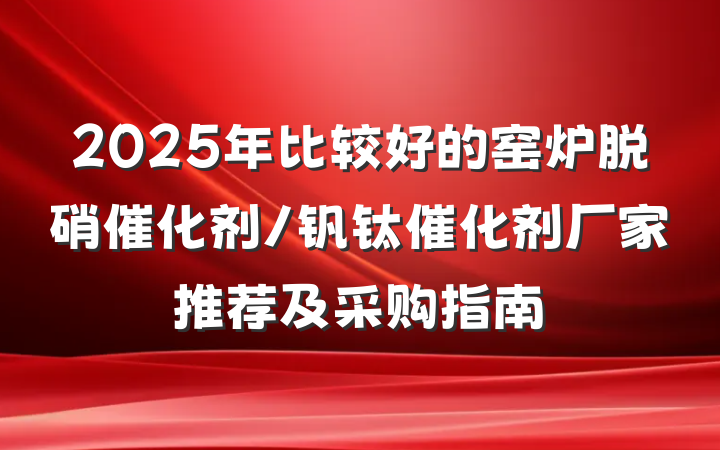2025年比较好的窑炉脱硝催化剂/钒钛催化剂厂家推荐及采购指南
