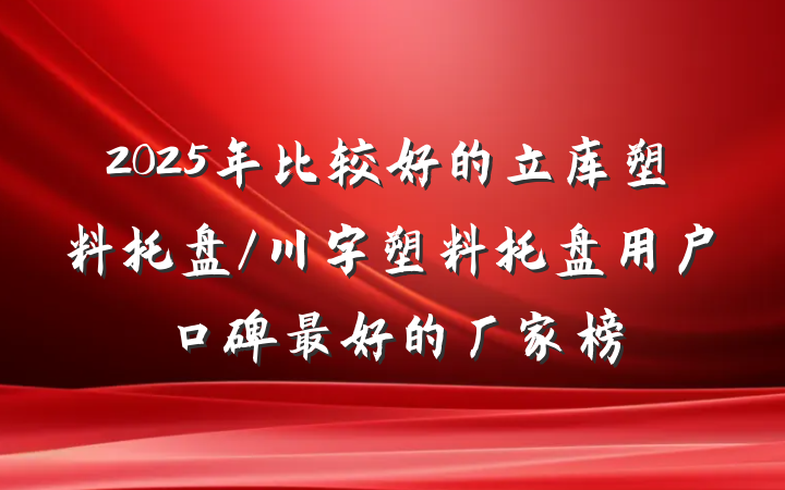 2025年比较好的立库塑料托盘/川字塑料托盘用户口碑最好的厂家榜