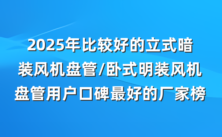 2025年比较好的立式暗装风机盘管/卧式明装风机盘管用户口碑最好的厂家榜