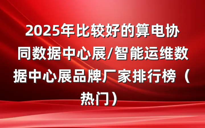 2025年比较好的算电协同数据中心展/智能运维数据中心展品牌厂家排行榜(热门)