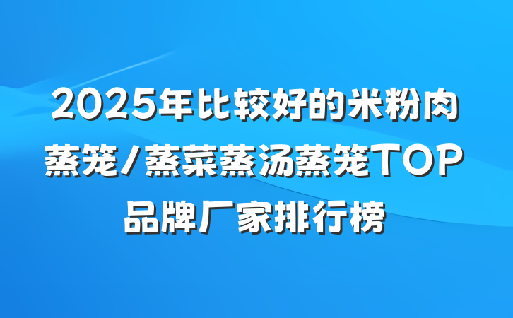 2025年比较好的米粉肉蒸笼/蒸菜蒸汤蒸笼TOP品牌厂家排行榜