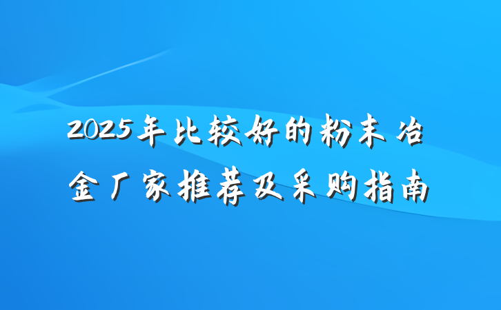 2025年比较好的粉末冶金厂家推荐及采购指南