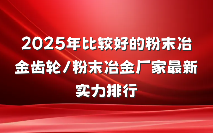 2025年比较好的粉末冶金齿轮/粉末冶金厂家最新实力排行