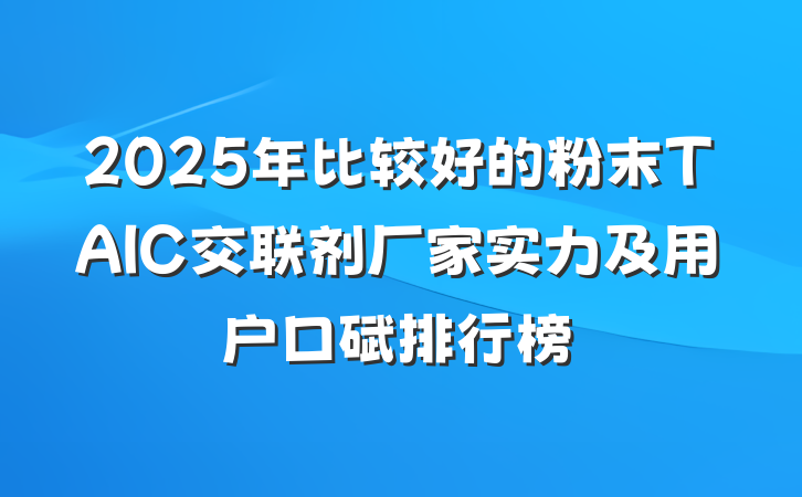 2025年比较好的粉末TAIC交联剂厂家实力及用户口碑排行榜