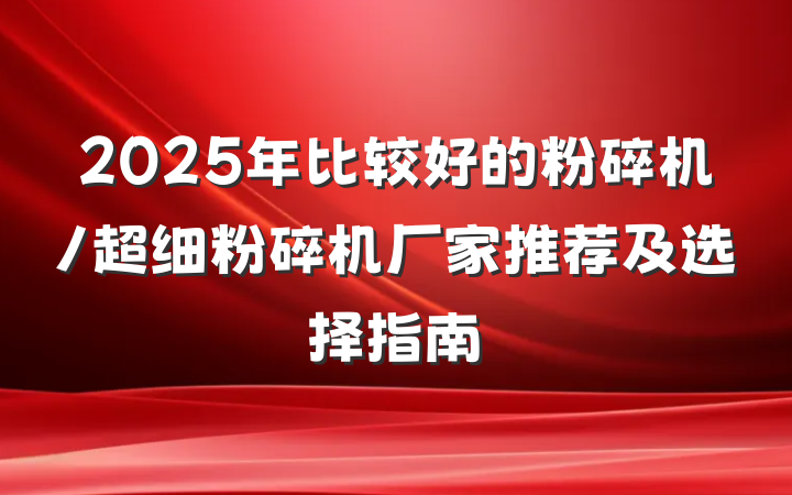 2025年比较好的粉碎机/超细粉碎机厂家推荐及选择指南