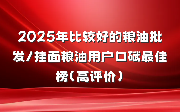 2025年比较好的粮油批发/挂面粮油用户口碑最佳榜（高评价）