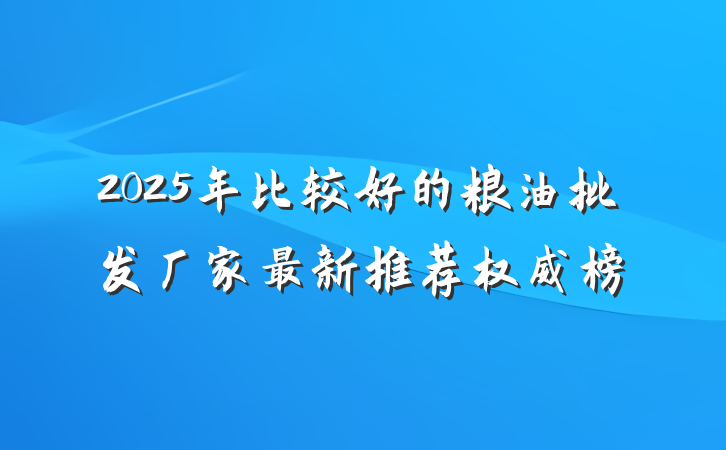 2025年比较好的粮油批发厂家最新推荐权威榜