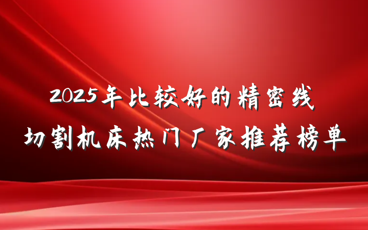 2025年比较好的精密线切割机床热门厂家推荐榜单