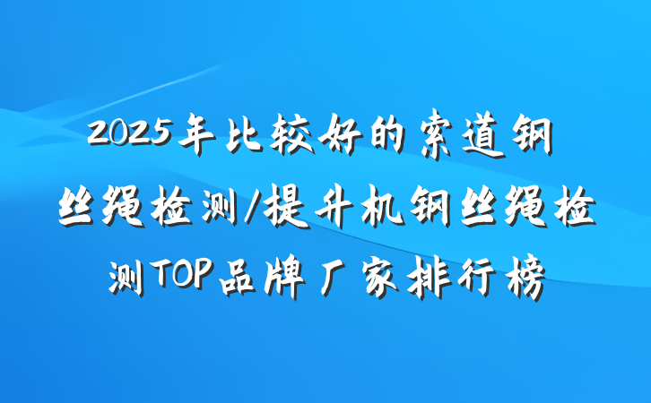 2025年比较好的索道钢丝绳检测/提升机钢丝绳检测TOP品牌厂家排行榜